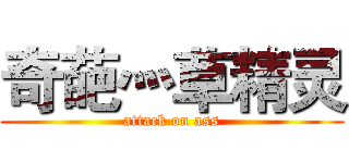 奇葩灬草精灵 (attack on ass)