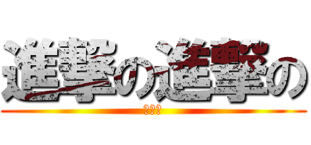 進撃の進撃の (進撃の)