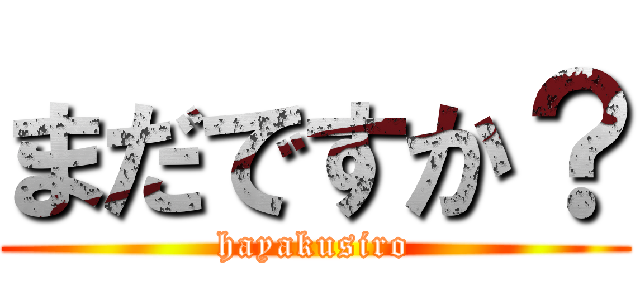 まだですか？ (hayakusiro)