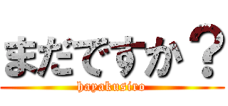 まだですか？ (hayakusiro)