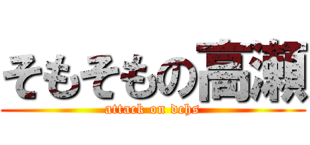 そもそもの高瀬 (attack on dchs)