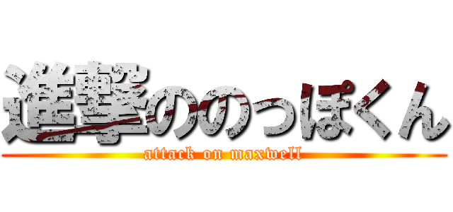 進撃ののっぽくん (attack on maxwell)