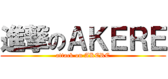進撃のＡＫＥＲＥ (attack on AKERE)