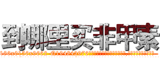 到哪里买非甲素 (到哪里买非甲素【电.话186x0156x9662-Q194843976林氏药业】我们做的是长期生意,靠的是老客户长期支持
参考消息网2月20日报道 韩媒称，“剩女多、离婚率高的城市，房价一定会上涨。”这是中国经济学家金岩石2016年12月参加在上海举行的房地产相关论坛时说的话。
)