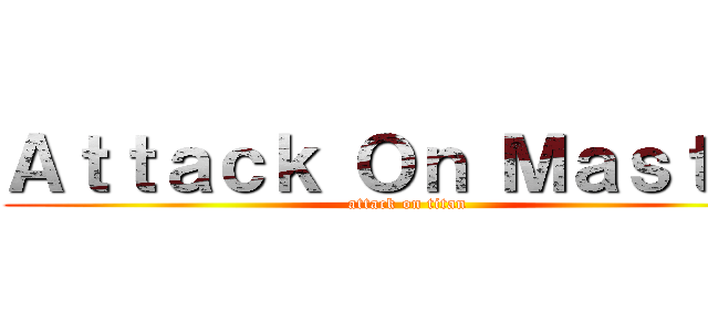 Ａｔｔａｃｋ Ｏｎ Ｍａｓｔｅｒ (attack on titan)