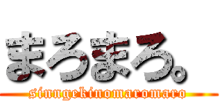 まろまろ。 (sinngekinomaromaro)