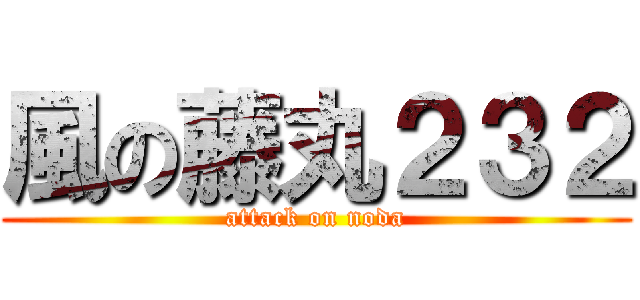 風の藤丸２３２ (attack on noda)