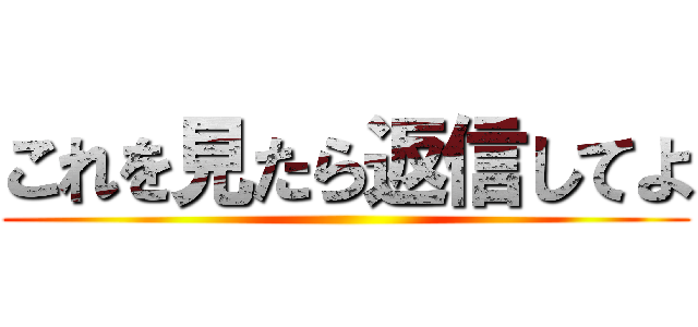 これを見たら返信してよ ()