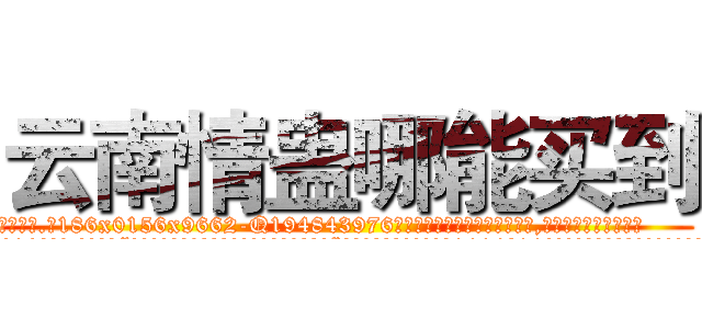 云南情蛊哪能买到 (云南情蛊哪能买到【电.话186x0156x9662-Q194843976林氏药业】我们做的是长期生意,靠的是老客户长期支持
参考消息网2月20日报道 韩媒称，“剩女多、离婚率高的城市，房价一定会上涨。”这是中国经济学家金岩石2016年12月参加在上海举行的房地产相关论坛时说的话。
)