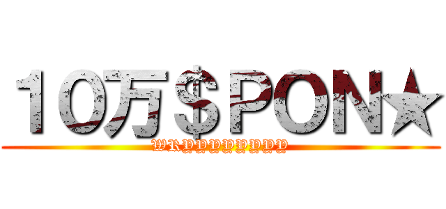 １０万＄ＰＯＮ★ (WRYYYYYYYY)