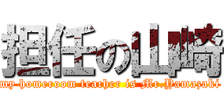 担任の山崎 (my homeroom teacher is Mr.Yamazaki)