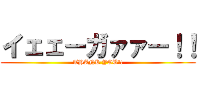 イェェーガァァー！！ (THANK YOU!!)