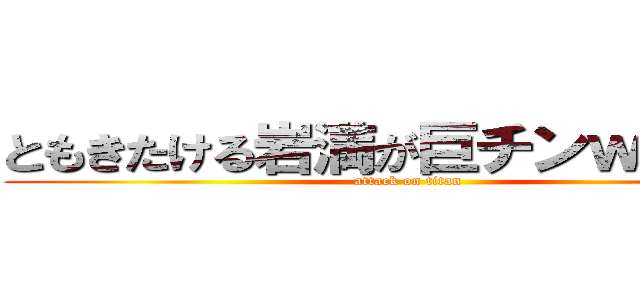 ともきたける岩満が巨チンｗｗｗｗ (attack on titan)
