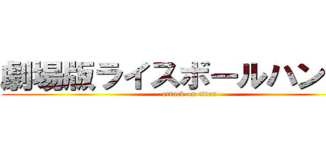 劇場版ライスボールハンター (attack on titan)