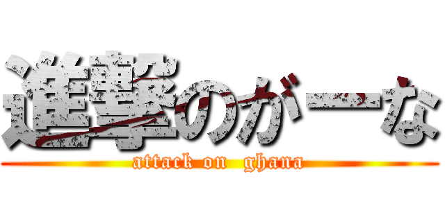 進撃のがーな (attack on  ghana)