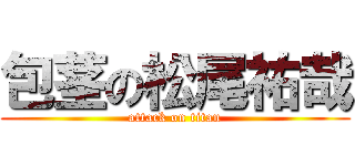 包茎の松尾祐哉 (attack on titan)