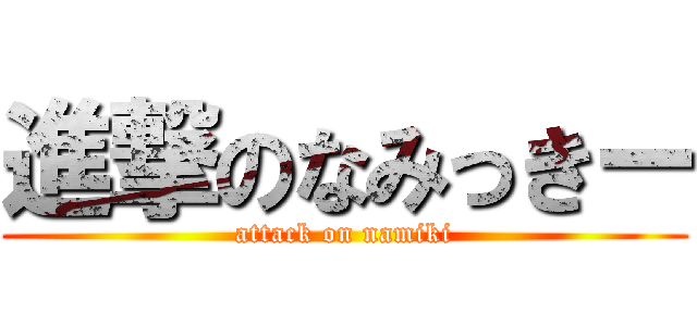 進撃のなみっきー (attack on namiki)