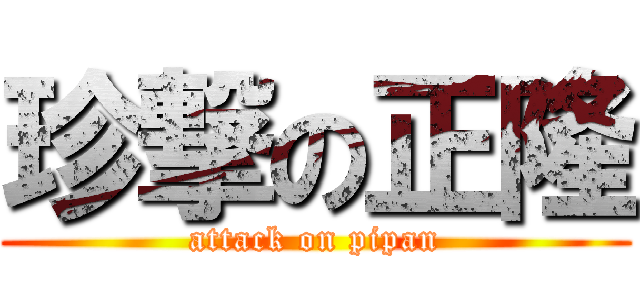 珍撃の正隆 (attack on pipan)