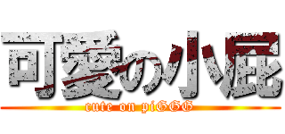 可愛の小屁 (cute on piGGG)