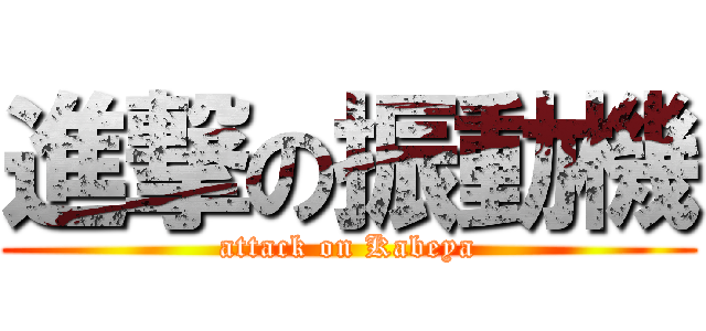 進撃の振動機 (attack on Kabeya)