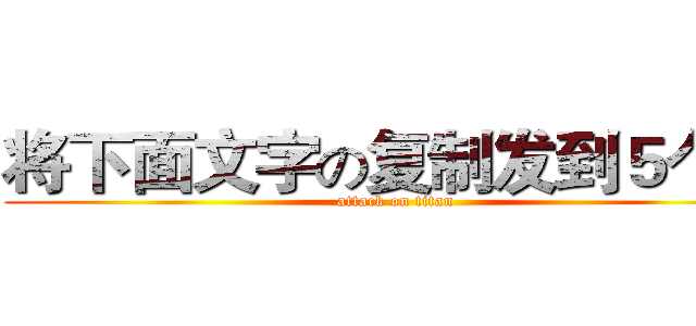将下面文字の复制发到５个群 (attack on titan)