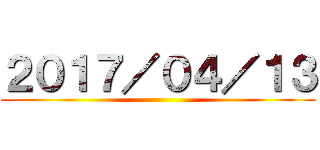 ２０１７／０４／１３ ()