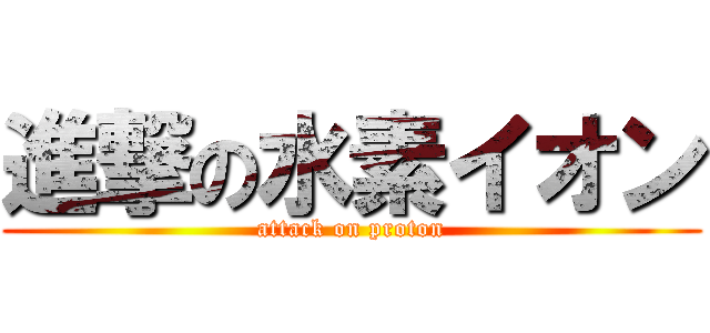 進撃の水素イオン (attack on proton)