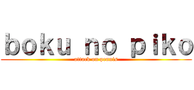 ｂｏｋｕ ｎｏ ｐｉｋｏ (attack on pennis)