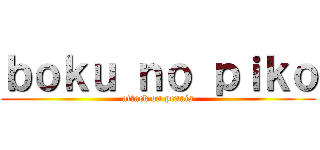 ｂｏｋｕ ｎｏ ｐｉｋｏ (attack on pennis)