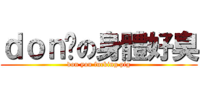 ｄｏｎ你の身體好臭 (don you fucking pig)