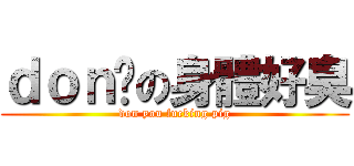 ｄｏｎ你の身體好臭 (don you fucking pig)