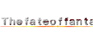 Ｔｈｅｆａｔｅｏｆｆａｎｔａｓｙ (attack on chaos)