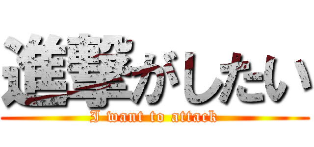 進撃がしたい (I want to attack)