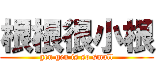 根根很小根 (gen gen is so small)