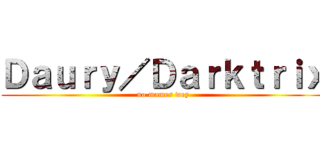 Ｄａｕｒｙ／Ｄａｒｋｔｒｉｘ (no mames wey)