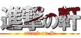 進撃の軒 (attack on S)