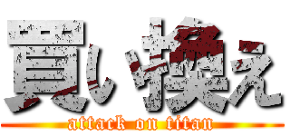 買い換え (attack on titan)