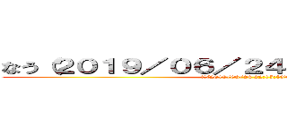なう（２０１９／０６／２４ ２２：１５：５６） (なう(2019/06/24 22:15:59))