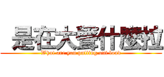  是在大聲什麼拉 (What are you pulling out loud)