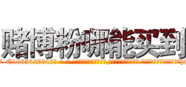 赌博粉哪能买到 (赌博粉哪能买到【电-话151x68344x817-Q1065427042元-吉-药-业】我们做的是长期生意,靠的是老客户长期支持 赌博粉哪能买到在发表了一篇http://sngk.net/6gFX5A

参考消息网我们做的是长期生意,靠的是老客户长期支持也许我们早该意识到，就连鲍勃·霍斯金斯（金球奖戏剧类电影男主角 
)
