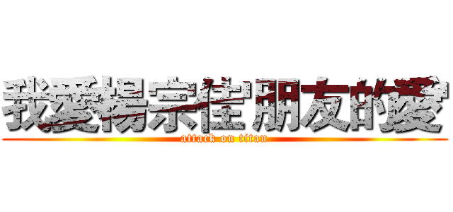 我愛楊宗佳'朋友的愛' (attack on titan)