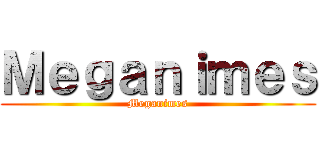 Ｍｅｇａｎｉｍｅｓ (Meganimes)