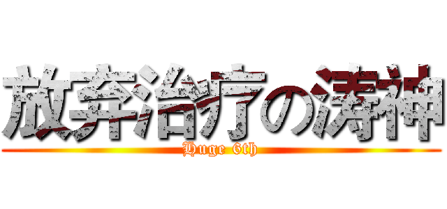 放弃治疗の涛神 (Huge 6th)
