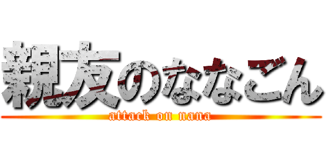 親友のななごん (attack on nana)