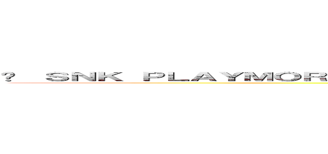 © ＳＮＫ ＰＬＡＹＭＯＲＥ ＣＯＲＰＯＲＡＴＩＯＮ ＡＬＬ ＲＩＧＨＴＳ ＲＥＳＥＲＶＥＤ ()