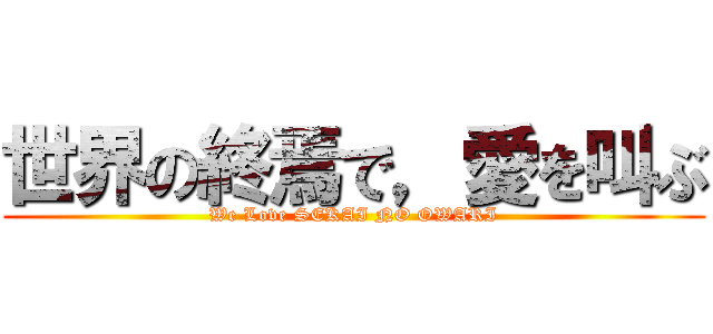 世界の終焉で，愛を叫ぶ (We Love SEKAI NO OWARI)