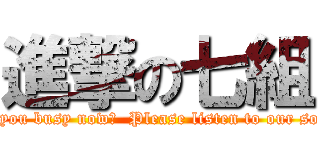 進撃の七組 (~Are you busy now?  Please listen to our songs~)