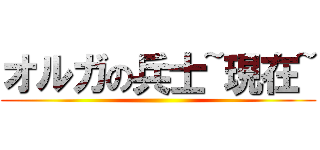 オルガの兵士~現在~ ()