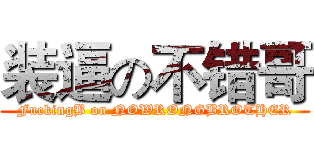 装逼の不错哥 (FuckingB on NOWRONGBROTHER)