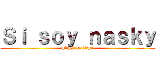 Ｓｉ ｓｏｙ ｎａｓｋｙ (attack on titan)